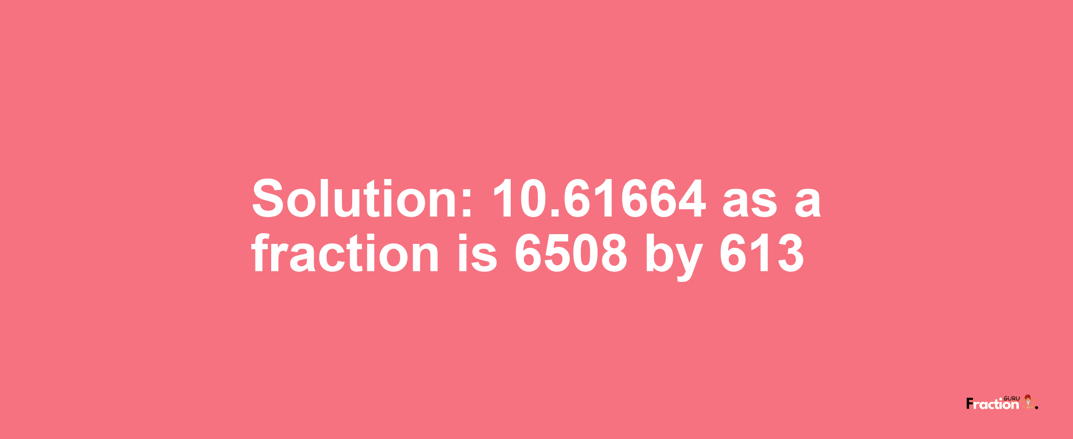 Solution:10.61664 as a fraction is 6508/613